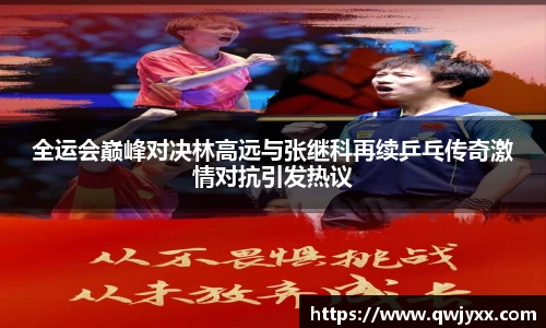 全运会巅峰对决林高远与张继科再续乒乓传奇激情对抗引发热议